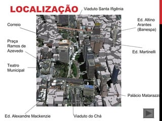 LOCALIZAÇÃO
Teatro
Municipal
Praça
Ramos de
Azevedo
Correio
Ed. Alexandre Mackenzie
Ed. Martinelli
Ed. Altino
Arantes
(Banespa)
Viaduto do Chá
Viaduto Santa Ifigênia
Palácio Matarazzo
 