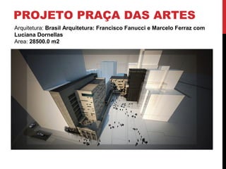 PROJETO PRAÇA DAS ARTES
Arquitetura: Brasil Arquitetura: Francisco Fanucci e Marcelo Ferraz com
Luciana Dornellas
Area: 28500.0 m2
 