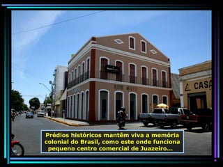 Prédios históricos mantêm viva a memória
colonial do Brasil, como este onde funciona
pequeno centro comercial de Juazeiro...

 