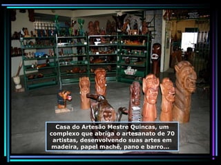 Casa do Artesão Mestre Quincas, um
complexo que abriga o artesanato de 70
artistas, desenvolvendo suas artes em
madeira, papel machê, pano e barro...

 