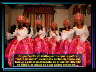 Grupo Folclórico Matingueiros, que significa
“cabra do mato”, expressão sertaneja típica que
traduz o comprometimento do grupo em difundir
os sons e as idéias de suas raízes regionais...

 