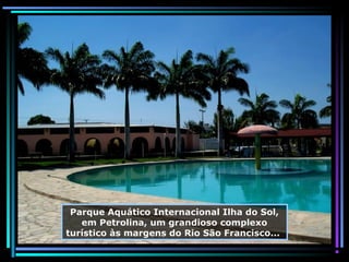 Parque Aquático Internacional Ilha do Sol,
em Petrolina, um grandioso complexo
turístico às margens do Rio São Francisco...

 