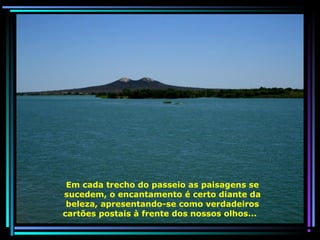Em cada trecho do passeio as paisagens se
sucedem, o encantamento é certo diante da
beleza, apresentando-se como verdadeiros
cartões postais à frente dos nossos olhos...

 
