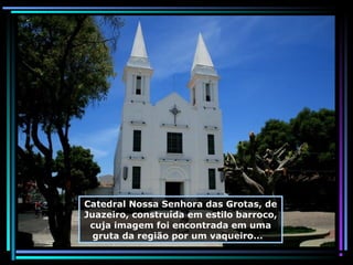 Catedral Nossa Senhora das Grotas, de
Juazeiro, construída em estilo barroco,
cuja imagem foi encontrada em uma
gruta da região por um vaqueiro...

 