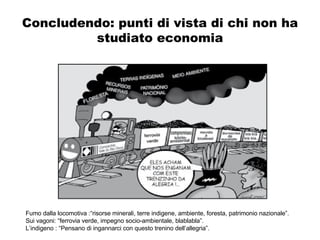 Concludendo: punti di vista di chi non ha studiato economia Fumo dalla locomotiva :“risorse minerali, terre indigene, ambiente, foresta, patrimonio nazionale”.  Sui vagoni: “ferrovia verde, impegno socio-ambientale, blablabla”. L’indigeno : “Pensano di ingannarci con questo trenino dell’allegria”.  