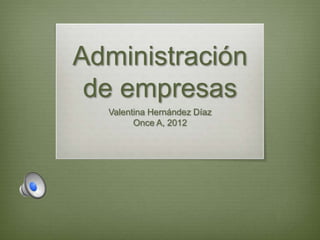 Administración
 de empresas
  Valentina Hernández Díaz
        Once A, 2012
 