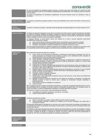 3/3
Sistema de Incentivos
“Internacionalização das PME”
No caso da modalidade de candidatura projetos conjuntos, o promotor deve ainda comprometer-se a verificar que cada
empresa beneficiária cumpre com as condições de elegibilidade acima estabelecidas, com exceção do previsto na alínea b)
do ponto anterior.
Os critérios de elegibilidade dos beneficiários estabelecidos nos pontos anteriores devem ser reportados à data da
candidatura.
Forma, montante e
limites dos incentivos
Os incentivos a conceder aos projetos revestem a forma não reembolsável e tem como limite máximo 15.000 euros por
projeto.
Taxas de
financiamento
O incentivo a conceder nos projetos, é calculado através da aplicação às despesas elegíveis de uma taxa máxima de 75%.
Despesas elegíveis Consideram-se elegíveis as despesas com serviços de consultoria de inovação e apoio à inovação, abrangendo as atividades
de consultoria de gestão, assistência tecnológica, consultoria na área da economia digital, consultoria para aquisição,
proteção e comercialização de direitos de propriedade intelectual e industrial e para acordos de licenciamento, consultoria
relativa à utilização de normas e serviços de ensaios e certificação.
As despesas referidas no ponto anterior apenas são elegíveis se os bens e serviços adquiridos preencherem
cumulativamente as seguintes condições:
a) Serem exclusivamente imputáveis ao estabelecimento do beneficiário onde se desenvolve o projeto;
b) Resultarem de aquisições em condições de mercado a terceiros não relacionados com o adquirente;
c) Resultarem de aquisições a entidades acreditadas para a prestação do serviço em causa.
Os custos elegíveis apresentados nos pedidos de pagamento do beneficiário, assentam numa base de custos reais, tendo
de ser justificados através de faturas pagas ou outros documentos contabilísticos de valor probatório equivalente.
Despesas não
elegíveis
São consideradas despesas não elegíveis as seguintes:
a) Custos normais de funcionamento do beneficiário e investimentos de manutenção e substituição, bem como os
custos relacionados com atividades de tipo periódico ou contínuo como, publicidade corrente, despesas de
consultoria fiscal de rotina e serviços jurídicos e administrativos;
b) Custos referentes a investimentos diretos no estrangeiro;
c) Custos referentes a atividades relacionadas com a exportação, nomeadamente os diretamente associados às
quantidades exportadas, à criação ou funcionamento de redes de distribuição no exterior ou a outros custos
correntes ligados à atividade de exportação;
d) Trabalhos da empresa para ela própria;
e) Pagamentos em numerário, efetuados pelos beneficiários aos seus fornecedores, exceto nas situações em que
se revele ser este o meio de pagamento mais frequente, em função da natureza das despesas, e desde que num
quantitativo unitário inferior a 250 euros;
f) Despesas pagas no âmbito de contratos efetuados através de intermediários ou consultores, em que o montante
a pagar é expresso em percentagem do montante cofinanciado ou das despesas elegíveis do projeto;
g) Compra de imóveis, incluindo terrenos;
h) Trespasse e direitos de utilização de espaços;
i) Aquisição de bens em estado de uso;
j) Imposto sobre o valor acrescentado recuperável ainda que não tenha sido ou não venha a ser efetivamente
recuperado pelo beneficiário;
k) Aquisição de veículos automóveis, aeronaves e outro material de transporte ou aeronáutico, à exceção das
despesas previstas no setor do turismo para a tipologia de investimento “Inovação empresarial e
empreendedorismo”;
l) Juros durante o período de realização do investimento;
m) Fundo de maneio.
Não é considerada elegível a despesa declarada pelo beneficiário, que não seja considerada adequada tendo em conta a
sua razoabilidade face às condições de mercado, podendo as autoridades de gestão definir, em orientação técnica, os
critérios que adotam na análise da elegibilidade de despesas e condições específicas de aplicação.
Sem prejuízo do disposto no ponto anterior, são ainda despesas não elegíveis:
a) Transações entre entidades, beneficiários e promotores, nos projetos;
b) Custos na área produtiva ou operacional.
Indicadores de
resultados
Constituem indicadores de resultado:
a) PME com atividades de inovação no total de PME do inquérito europeu à inovação;
b) Pessoal altamente qualificado contratado por empresas que se encontra empregado seis meses após a
concessão do incentivo.
Os avisos para apresentação de candidaturas, por concurso ou por convite, devem definir os resultados a contratualizar com
os beneficiários com base nos indicadores mencionados no ponto anterior ou outros que tenham um contributo indireto para
o alcance dos mesmos.
Os resultados a obter pelas operações decorrentes do disposto nos pontos anteriores, para além de ponderados no âmbito
do processo de seleção das operações, são tidos em consideração para efeitos de aplicação das regras relativas a redução
do incentivo, revogação da decisão, ou resolução do contrato, nos termos a definir nos avisos para apresentação de
candidaturas, bem como no processo de avaliação de candidaturas subsequentes.
Regras e limites à
elegibilidade de
despesas
Outras situações
 