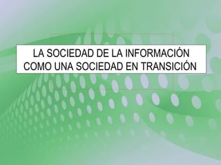 LA SOCIEDAD DE LA INFORMACIÓN COMO UNA SOCIEDAD EN TRANSICIÓN  