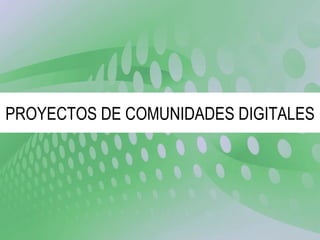 PROYECTOS DE COMUNIDADES DIGITALES 