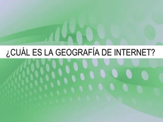 ¿CUÁL ES LA GEOGRAFÍA DE INTERNET?  
