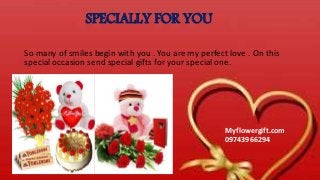 SPECIALLY FOR YOU
So many of smiles begin with you . You are my perfect love . On this
special occasion send special gifts for your special one.
Myflowergift.com
09743966294
 