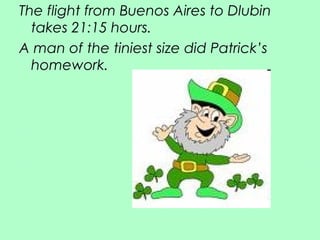 The flight from Buenos Aires to Dlubin takes 21:15 hours.  A man of the tiniest size did Patrick’s homework. 