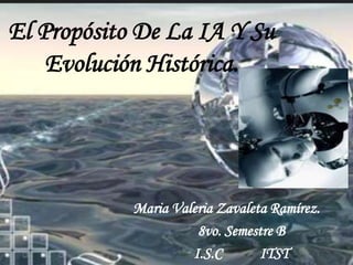 El Propósito De La IA Y Su
    Evolución Histórica.




            Maria Valeria Zavaleta Ramírez.
                      8vo. Semestre B
                     I.S.C       ITST
 