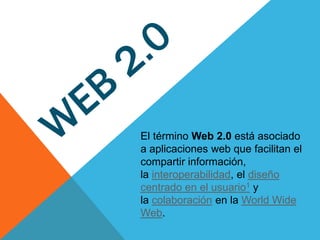 El término Web 2.0 está asociado
a aplicaciones web que facilitan el
compartir información,
la interoperabilidad, el diseño
centrado en el usuario1 y
la colaboración en la World Wide
Web.
 