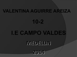 VALENTINA AGUIRRE AREIZA
10-2
I.E CAMPO VALDES
MEDELLINMEDELLIN
20142014
 