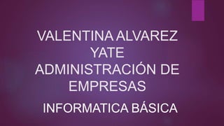 VALENTINA ALVAREZ
YATE
ADMINISTRACIÓN DE
EMPRESAS
INFORMATICA BÁSICA
 