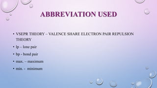 ABBREVIATION USED
• VSEPR THEORY – VALENCE SHARE ELECTRON PAIR REPULSION
THEORY
• lp – lone pair
• bp - bond pair
• max. – maximum
• min. - minimum
 