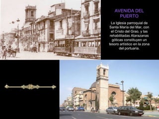 AVENIDA DEL PUERTO La Iglesia parroquial de Santa María del Mar, con el Cristo del Grao, y las rehabilitadas Atarazanas góticas constituyen un tesoro artístico en la zona del portuaria. 