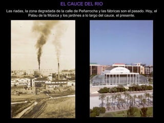 EL CAUCE DEL RIO Las riadas, la zona degradada de la calle de Peñarrocha y las fábricas son el pasado. Hoy, el Palau de la Música y los jardines a lo largo del cauce, el presente. 