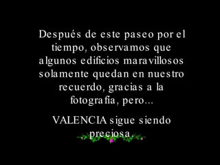 Después de este paseo por el tiempo, observamos que algunos edificios maravillosos solamente quedan en nuestro recuerdo, gracias a la fotografía, pero... VALENCIA sigue siendo preciosa. 