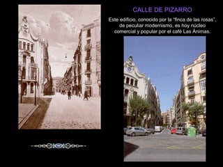 CALLE DE PIZARRO Este edificio, conocido por la “finca de las rosas”, de peculiar modernismo, es hoy núcleo comercial y popular por el café Las Ánimas. 
