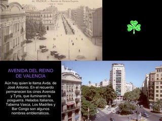 AVENIDA DEL REINO DE VALENCIA Aún hay quien le llama Avda. de José Antonio. En el recuerdo permanecen los cines Avenida y Tyris, que iluminaron la posguerra. Helados Italianos, Taberna Vasca, Los Madriles y Bar Congo son algunos nombres emblemáticos. 