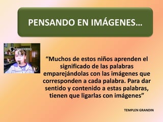 PENSANDO EN IMÁGENES… “Muchos de estos niños aprenden el significado de las palabras emparejándolas con las imágenes que corresponden a cada palabra. Para dar sentido y contenido a estas palabras, tienen que ligarlas con imágenes”TEMPLEN GRANDIN