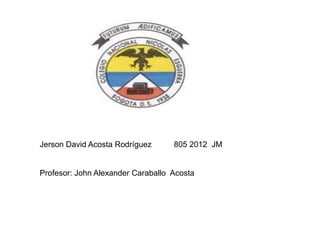 Jerson David Acosta Rodríguez      805 2012 JM


Profesor: John Alexander Caraballo Acosta
 