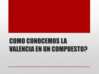 COMO CONOCEMOS LA
VALENCIA EN UN COMPUESTO?
 