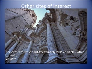 Other sites of interest The cathedral of various styles mainly built on an old Gothic cathedral  Visigoth  