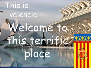 Welcome  to this terrific place This is    valencia 