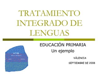TRATAMIENTO INTEGRADO DE LENGUAS EDUCACIÓN PRIMARIA Un ejemplo VÀLENCIA  SEPTIEMBRE DE 2008 