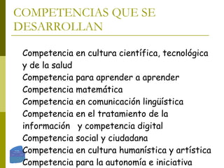 COMPETENCIAS QUE SE DESARROLLAN Competencia en cultura científica, tecnológica y de la salud Competencia para aprender a aprender Competencia matemática Competencia en comunicación lingüística Competencia en el tratamiento de la información  y competencia digital Competencia social y ciudadana Competencia en cultura humanística y artística Competencia para la autonomía e iniciativa personal 