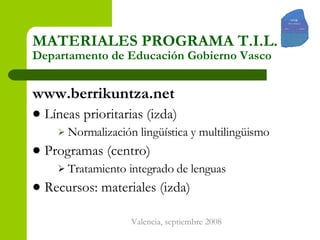 MATERIALES PROGRAMA T.I.L. Departamento de Educación Gobierno Vasco www.berrikuntza.net Líneas prioritarias (izda) Normalización lingüística y multilingüismo Programas (centro) Tratamiento integrado de lenguas Recursos: materiales (izda) 