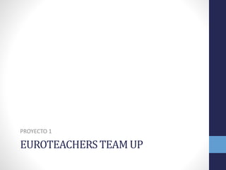 EUROTEACHERS TEAM UP
PROYECTO 1
 