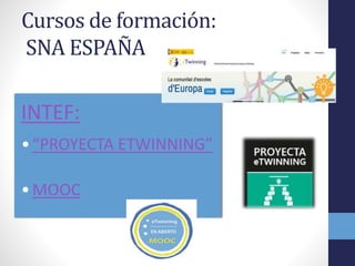 Cursos de formación:
SNA ESPAÑA
INTEF:
•“PROYECTA ETWINNING”
•MOOC
 