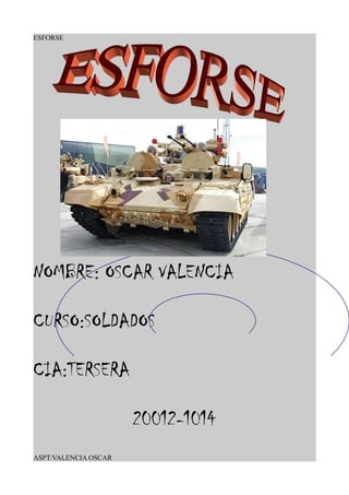 ESFORSE
NOMBRE: OSCAR VALENCIA
CURSO:SOLDADOS
CIA:TERSERA
20012-1014
ASPT:VALENCIA OSCAR
 