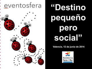 “Destino
pequeño
pero
social”
Valencia, 12 de junio de 2014
 