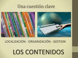 Una cuestión claveLOCALIZACIÓN - ORGANIZACIÓN - GESTION LOS CONTENIDOS 