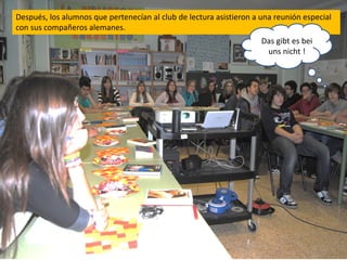 Después, los alumnos que pertenecían al club de lectura asistieron a una reunión especial
con sus compañeros alemanes.
                                                                     Das gibt es bei
                                                                      uns nicht !
 