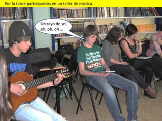 Por la tarde participamos en un taller de música.



                   Un rayo de sol,
                   oh, oh, oh …
 