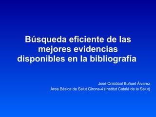 Búsqueda eficiente de las mejores evidencias disponibles en la bibliografía   José Cristóbal Buñuel Álvarez Àrea Bàsica de Salut Girona-4 (Institut Català de la Salut) 