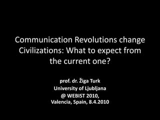 Communication Revolutions change
Civilizations: What to expect from
the current one?
prof. dr. Žiga Turk
University of Ljubljana
@ WEBIST 2010,
Valencia, Spain, 8.4.2010
 