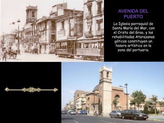 AVENIDA DEL PUERTO La Iglesia parroquial de Santa María del Mar, con el Cristo del Grao, y las rehabilitadas Atarazanas góticas constituyen un tesoro artístico en la zona del portuaria. 
