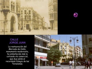 CALLE  JORGE JUAN La restauración del Mercado de Colón, monumento modernista, ha embellecido más la cotizada vía comercial, que dijo adiós al recordado Colegio de las Teresianas. 
