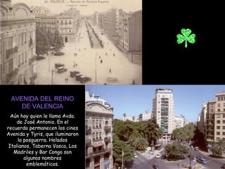 AVENIDA DEL REINO DE VALENCIA Aún hay quien le llama Avda. de José Antonio. En el recuerdo permanecen los cines Avenida y Tyris, que iluminaron la posguerra. Helados Italianos, Taberna Vasca, Los Madriles y Bar Congo son algunos nombres emblemáticos. 