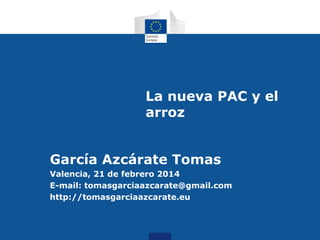La nueva PAC y el
arroz

García Azcárate Tomas
Valencia, 21 de febrero 2014
E-mail: tomasgarciaazcarate@gmail.com
http://tomasgarciaazcarate.eu

 