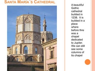 A beautiful
Gothic
cathedral
builded in
1238. It is
builded in a
place
where
before thre
was a
chapel
dedicated
to Jupiter.
We can still
see some
columns of
tis chapel
SANTA MARÍA´S CATHEDRAL
 