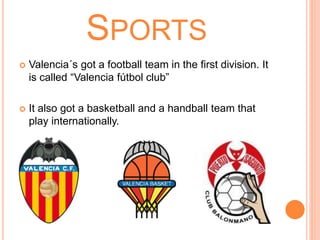 SPORTS
 Valencia´s got a football team in the first division. It
is called “Valencia fútbol club”
 It also got a basketball and a handball team that
play internationally.
 