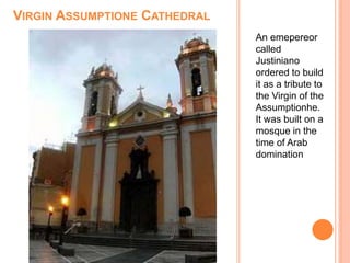 VIRGIN ASSUMPTIONE CATHEDRAL
An emepereor
called
Justiniano
ordered to build
it as a tribute to
the Virgin of the
Assumptionhe.
It was built on a
mosque in the
time of Arab
domination
 